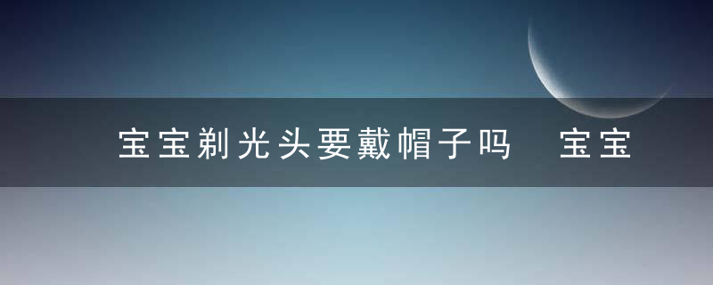 宝宝剃光头要戴帽子吗 宝宝剃光头后一定要注意这些